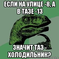 если на улице -8, а в тазе -13 значит таз - холодильник?