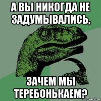 а вы никогда не задумывались, зачем мы теребонькаем?