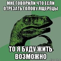 мне говорили что если отрезать голову ящерецы то я буду жить возможно