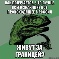 как получается, что лучше всего знающие все происходящее в россии живут за границей?