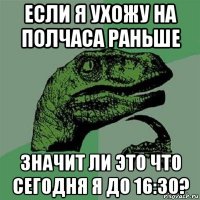 если я ухожу на полчаса раньше значит ли это что сегодня я до 16:30?