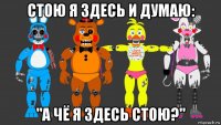 стою я здесь и думаю: "а чё я здесь стою?"