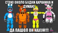 стою около будки ахраника и думаю: да пашол он нахуй!!!