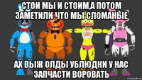 стои мы и стоим,а потом заметили что мы сломаные ах выж олды ублюдки у нас запчасти воровать