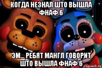 когда незнал што вышла фнаф 6 эм... ребят мангл говорит што вышла фнаф 6