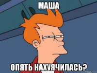 маша опять нахуячилась?