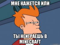 мне кажется или ты неиграешь в minecraft