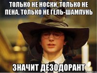только не носки, только не пена, только не гель-шампунь значит дезодорант