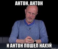 антон, антон и антон пошел нахуй