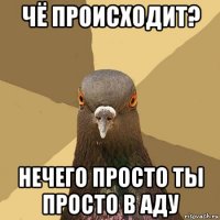 чё происходит? нечего просто ты просто в аду