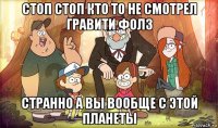 стоп стоп кто то не смотрел гравити фолз странно а вы вообще с этой планеты
