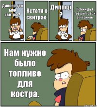 Диппер, где мои свитры? Кстати о свитрах. Диппер
? Помнишь я говорил о той вечеринке. Нам нужно было топливо для костра.