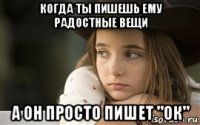 когда ты пишешь ему радостные вещи а он просто пишет "ок"