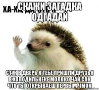 скажи загадка одгадай стук в дверь к тебе пришли друзья в холодильнеке молоко чай сок что ты открываеш первым чмок