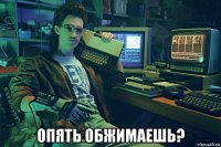  опять обжимаешь?