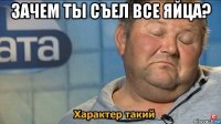 зачем ты съел все яйца? 