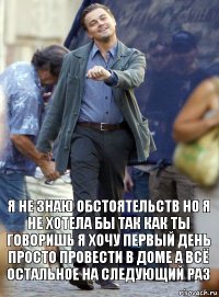 я не знаю обстоятельств но я не хотела бы так как ты говоришь я хочу первый день просто провести в доме а всё остальное на следующий раз