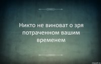 Никто не виноват о зря потраченном вашим временем