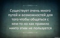 Существует очень много путей и возможностей для того чтобы общаться с кем-то но как правило никто этим не пользуется