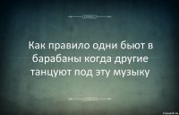 Как правило одни бьют в барабаны когда другие танцуют под эту музыку