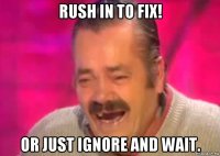 rush in to fix! or just ignore and wait.