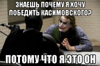 знаешь почему я хочу победить касимовского? потому что я это он