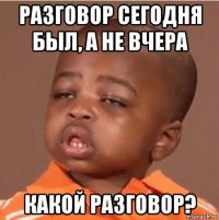 разговор сегодня был, а не вчера какой разговор?