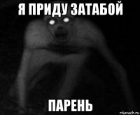 я приду затабой парень