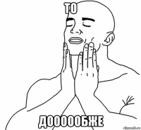 то доооообже
