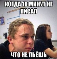 когда 10 минут не писал что не пьёшь