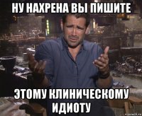 ну нахрена вы пишите этому клиническому идиоту