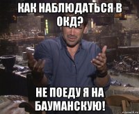 как наблюдаться в окд? не поеду я на бауманскую!