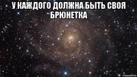 у каждого должна быть своя брюнетка 