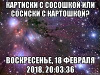 картиски с сосошкой или сосиски с картошкой? воскресенье, 18 февраля 2018, 20:03:36