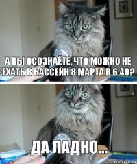 а вы осознаёте, что можно не ехать в бассейн 8 марта в 6.40? да ладно...