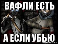 вафли есть а если убью