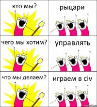 кто мы? рыцари чего мы хотим? управлять что мы делаем? играем в civ