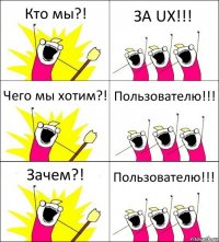 Кто мы?! ЗА UX!!! Чего мы хотим?! Пользователю!!! Зачем?! Пользователю!!!