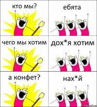 кто мы? ебята чего мы хотим дох*я хотим а конфет? нах*й