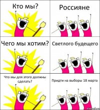 Кто мы? Россияне Чего мы хотим? Светлого будещего Что мы для этого должны сделать? Придти на выборы 18 марта