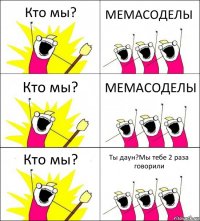 Кто мы? МЕМАСОДЕЛЫ Кто мы? МЕМАСОДЕЛЫ Кто мы? Ты даун?Мы тебе 2 раза говорили