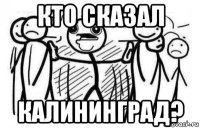 кто сказал калининград?