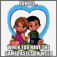 love is... when you have the same tastes on weed