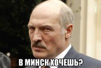  в минск хочешь?