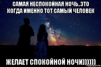 самая неспокойная ночь..это когда именно тот самый человек желает спокойной ночи))))))