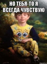 но тебя-то я всегда чувствую 