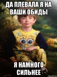 да плевала я на ваши обиды я намного сильнее