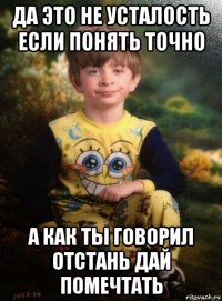 да это не усталость если понять точно а как ты говорил отстань дай помечтать