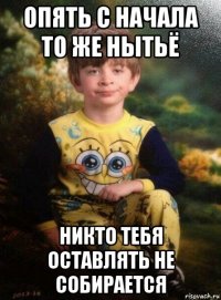 опять с начала то же нытьё никто тебя оставлять не собирается