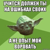 учится должен ты на ошибках своих а не опыт мой воровать